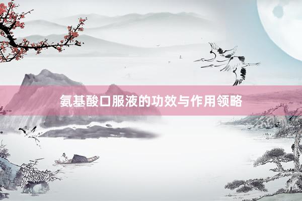 氨基酸口服液的功效与作用领略