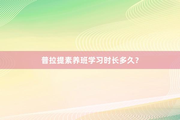 普拉提素养班学习时长多久？