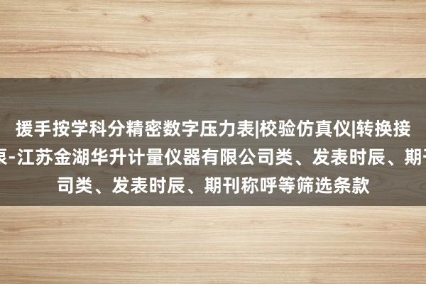 援手按学科分精密数字压力表|校验仿真仪|转换接头组件|台式压力泵-江苏金湖华升计量仪器有限公司类、发表时辰、期刊称呼等筛选条款