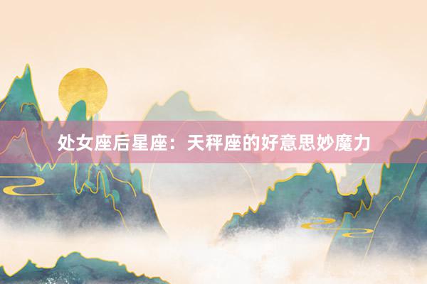 处女座后星座：天秤座的好意思妙魔力