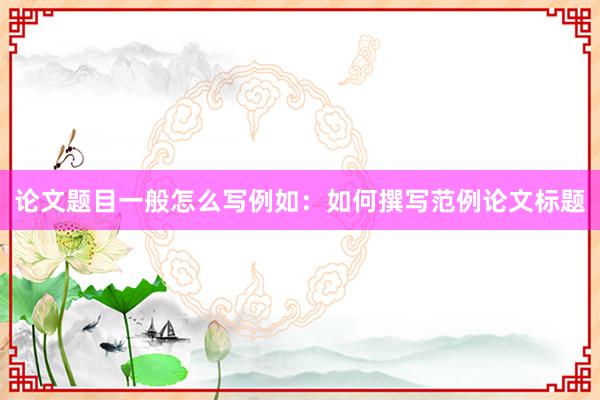 论文题目一般怎么写例如：如何撰写范例论文标题
