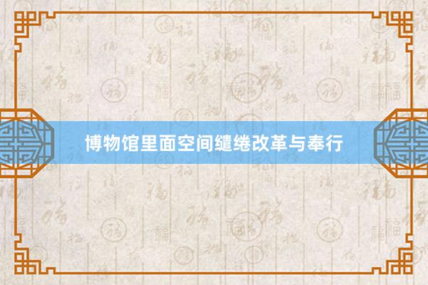 博物馆里面空间缱绻改革与奉行