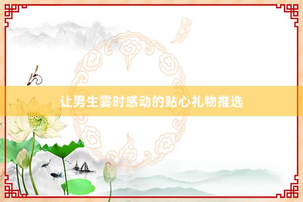 让男生霎时感动的贴心礼物推选