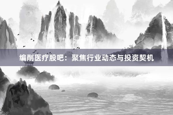 编削医疗股吧：聚焦行业动态与投资契机