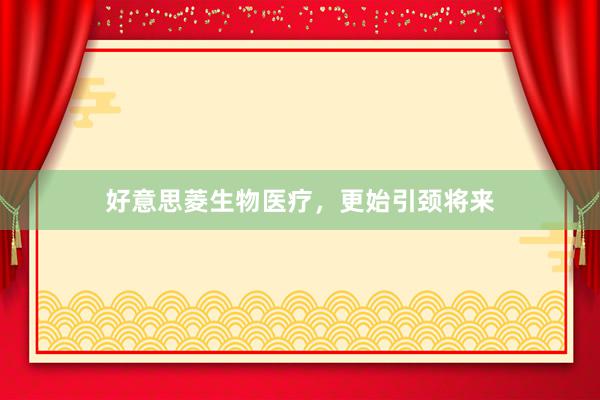 好意思菱生物医疗，更始引颈将来