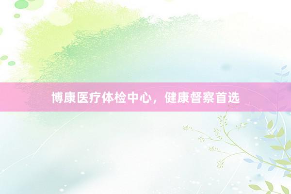 博康医疗体检中心，健康督察首选
