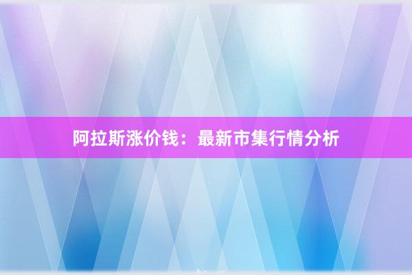 阿拉斯涨价钱：最新市集行情分析