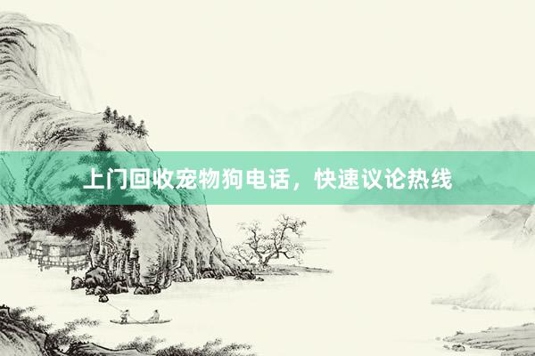 上门回收宠物狗电话，快速议论热线