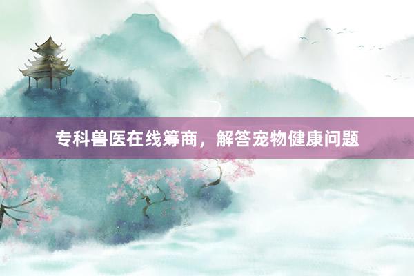专科兽医在线筹商，解答宠物健康问题