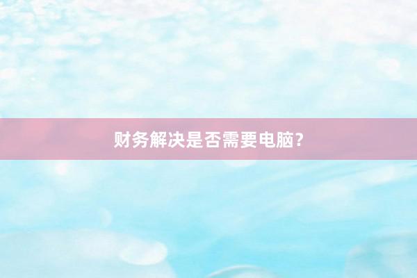 财务解决是否需要电脑？